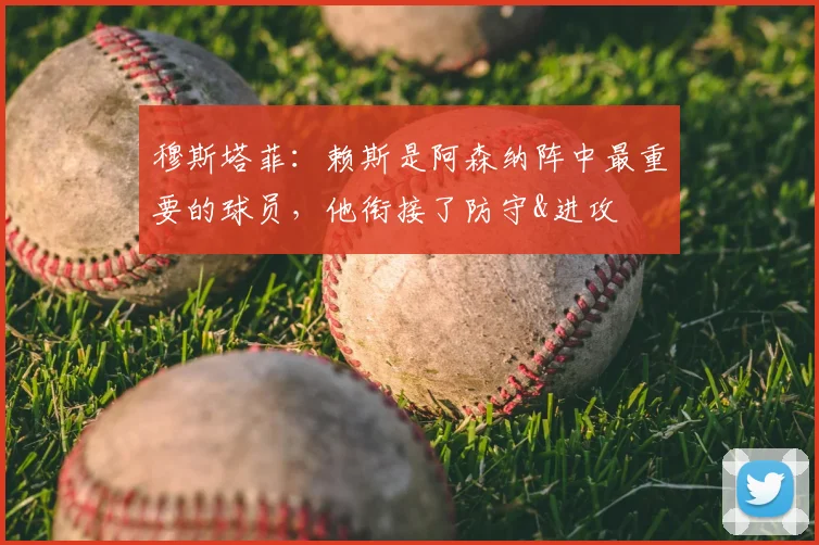 穆斯塔菲：赖斯是阿森纳阵中最重要的球员，他衔接了防守&进攻