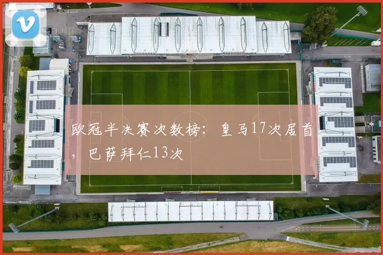 欧冠半决赛次数榜：皇马17次居首，巴萨拜仁13次