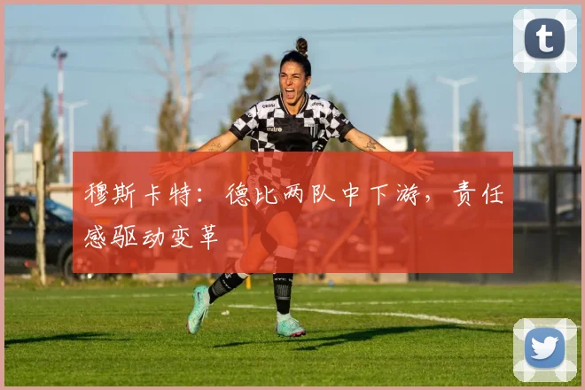 穆斯卡特：德比两队中下游，责任感驱动变革