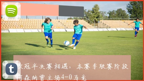 欧冠半决赛相遇，本赛季联赛阶段阿森纳曾主场4-0马竞