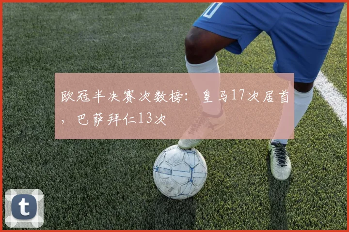 欧冠半决赛次数榜：皇马17次居首，巴萨拜仁13次