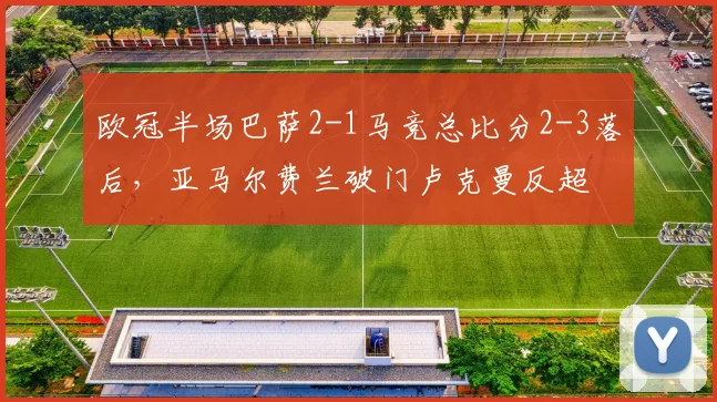 欧冠半场巴萨2-1马竞总比分2-3落后，亚马尔费兰破门卢克曼反超